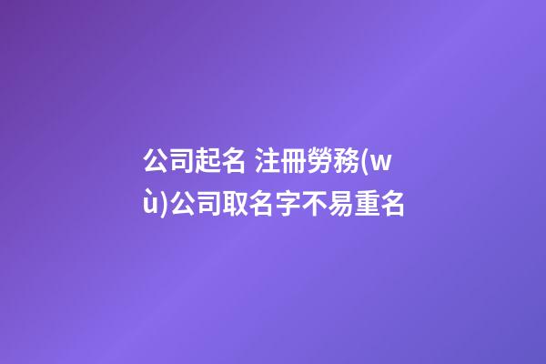 公司起名 注冊勞務(wù)公司取名字不易重名-第1張-公司起名-玄機(jī)派